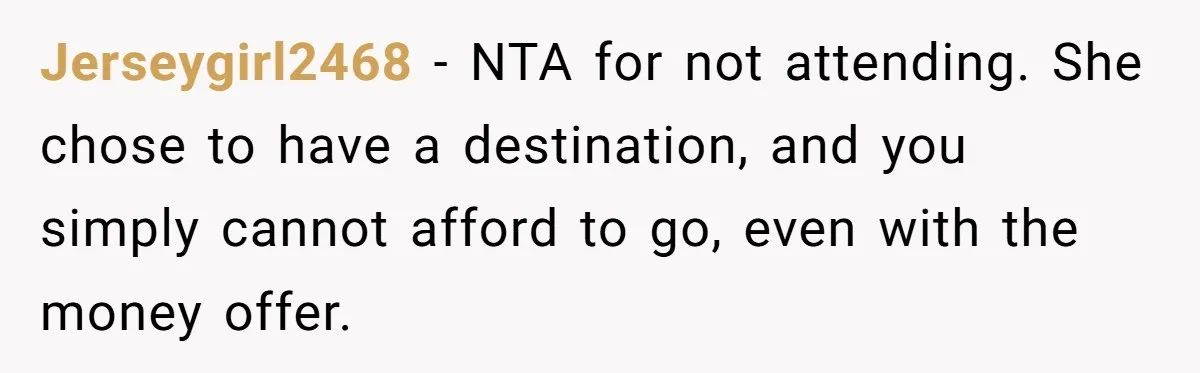 Jerseygirl2468 − NTA for not attending. She chose to have a destination, and you simply cannot afford to go, even with the money offer.