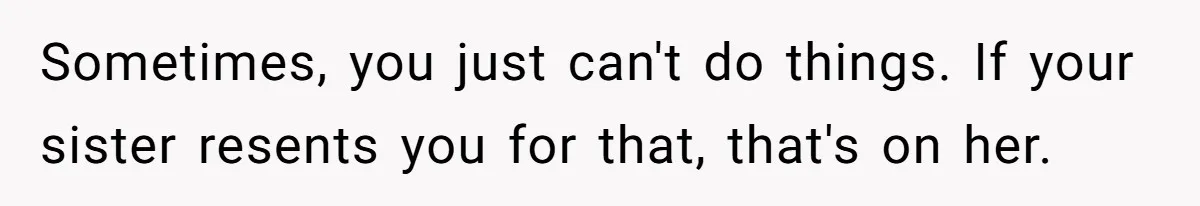 Sometimes, you just can't do things. If your sister resents you for that, that's on her.