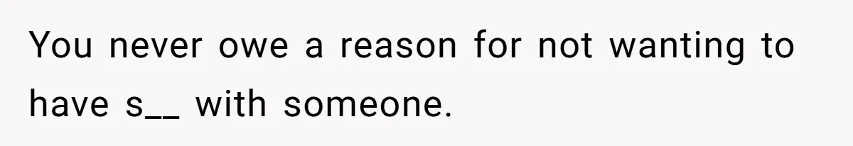 You never owe a reason for not wanting to have s__ with someone.