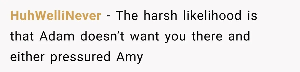 HuhWelliNever − The harsh likelihood is that Adam doesn’t want you there and either pressured Amy