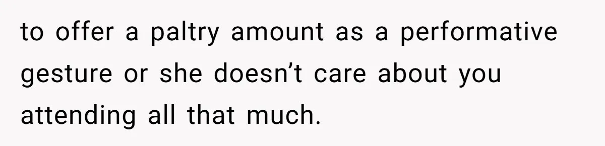 to offer a paltry amount as a performative gesture or she doesn’t care about you attending all that much.