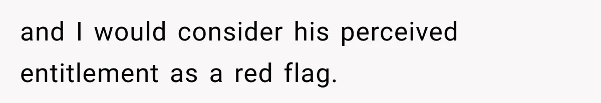 and I would consider his perceived entitlement as a red flag.