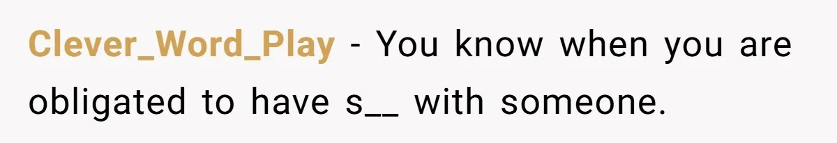 Clever_Word_Play − You know when you are obligated to have s__ with someone.