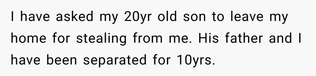 I have asked my 20yr old son to leave my home for stealing from me. His father and I have been separated for 10yrs.