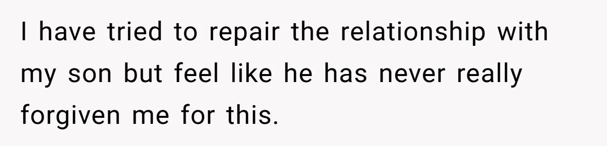 I have tried to repair the relationship with my son but feel like he has never really forgiven me for this.