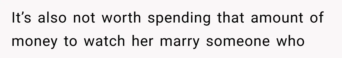 It’s also not worth spending that amount of money to watch her marry someone who