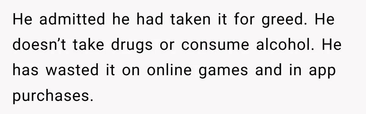 He admitted he had taken it for greed. He doesn’t take drugs or consume alcohol. He has wasted it on online games and in app purchases.