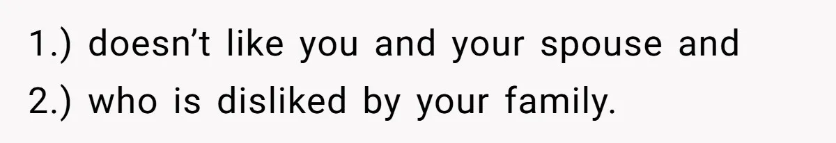 1.) doesn’t like you and your spouse and 2.) who is disliked by your family.