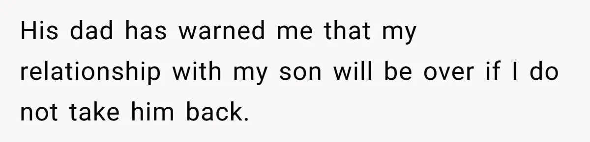 His dad has warned me that my relationship with my son will be over if I do not take him back.