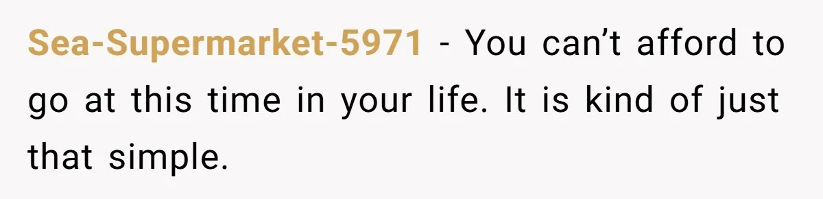 Sea-Supermarket-5971 − You can’t afford to go at this time in your life. It is kind of just that simple.