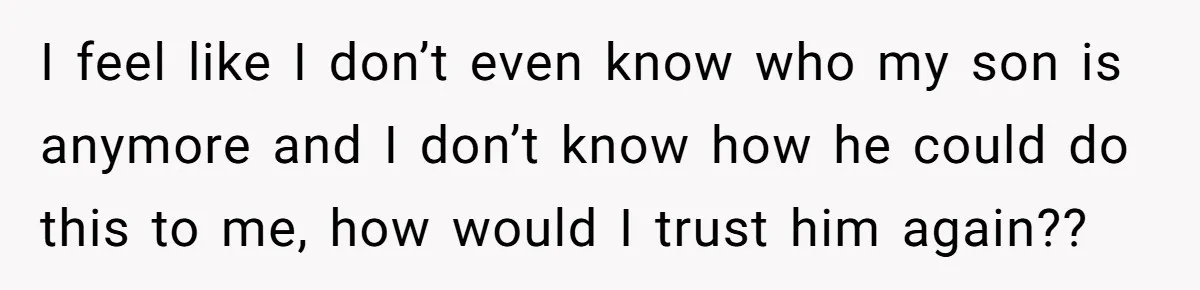 I feel like I don’t even know who my son is anymore and I don’t know how he could do this to me, how would I trust him again??