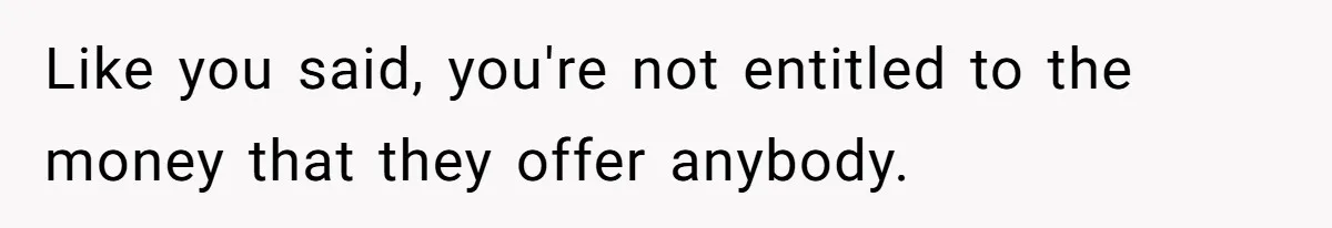 Like you said, you're not entitled to the money that they offer anybody.