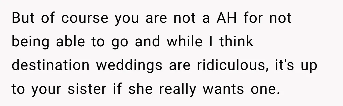 But of course you are not a AH for not being able to go and while I think destination weddings are ridiculous, it's up to your sister if she really...