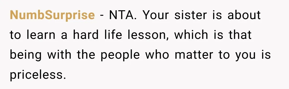 NumbSurprise − NTA. Your sister is about to learn a hard life lesson, which is that being with the people who matter to you is priceless.