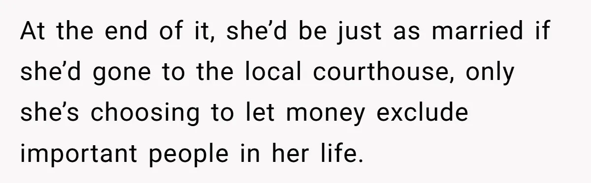 At the end of it, she’d be just as married if she’d gone to the local courthouse, only she’s choosing to let money exclude important people in her life.