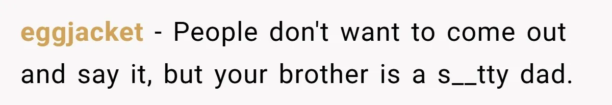 eggjacket − People don't want to come out and say it, but your brother is a s__tty dad.