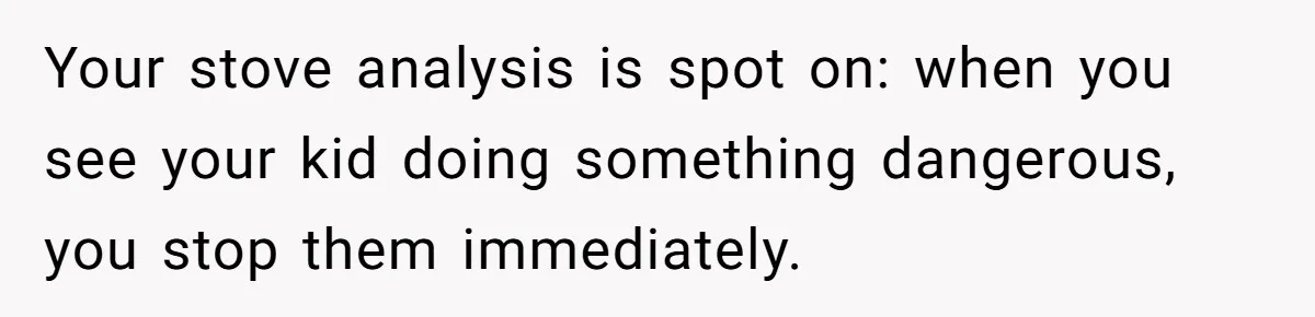 Your stove analysis is spot on: when you see your kid doing something dangerous, you stop them immediately.