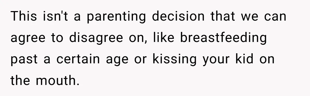 This isn't a parenting decision that we can agree to disagree on, like breastfeeding past a certain age or kissing your kid on the mouth.