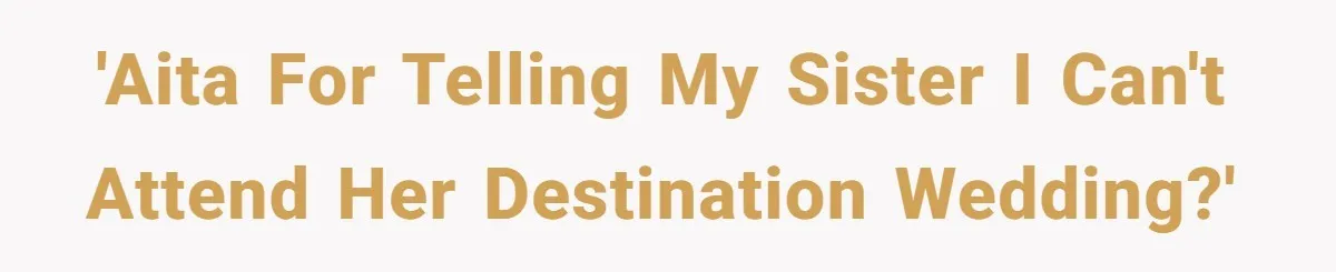 'AITA for telling my sister I can't attend her Destination Wedding?'