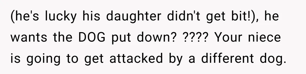 (he's lucky his daughter didn't get bit!), he wants the DOG put down? ???? Your niece is going to get attacked by a different dog.