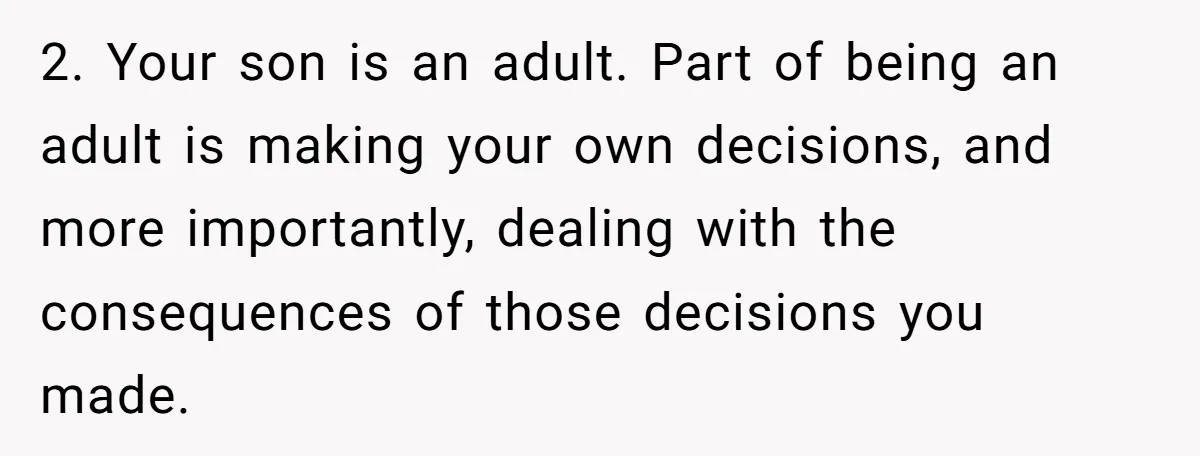 2. Your son is an adult. Part of being an adult is making your own decisions, and more importantly, dealing with the consequences of those decisions you made.