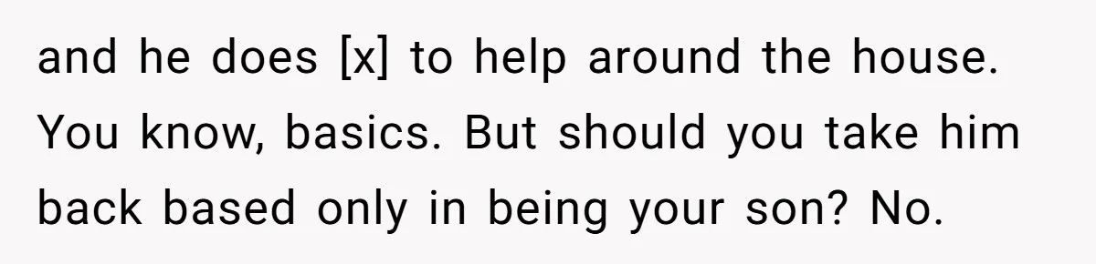 and he does [x] to help around the house. You know, basics. But should you take him back based only in being your son? No.