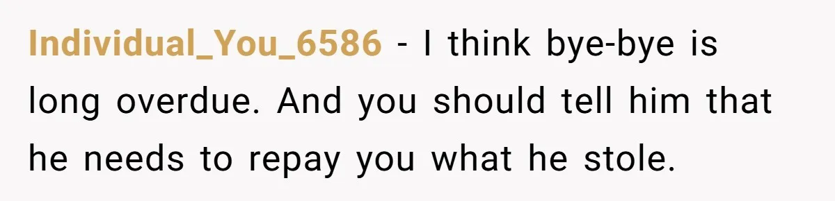 Individual_You_6586 − I think bye-bye is long overdue. And you should tell him that he needs to repay you what he stole.