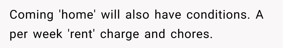 Coming 'home' will also have conditions. A per week 'rent' charge and chores.