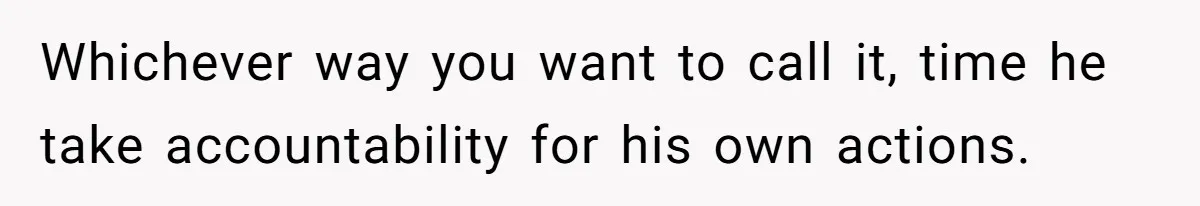 Whichever way you want to call it, time he take accountability for his own actions.