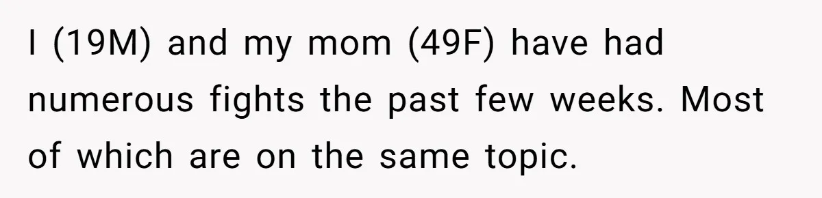 I (19M) and my mom (49F) have had numerous fights the past few weeks. Most of which are on the same topic.