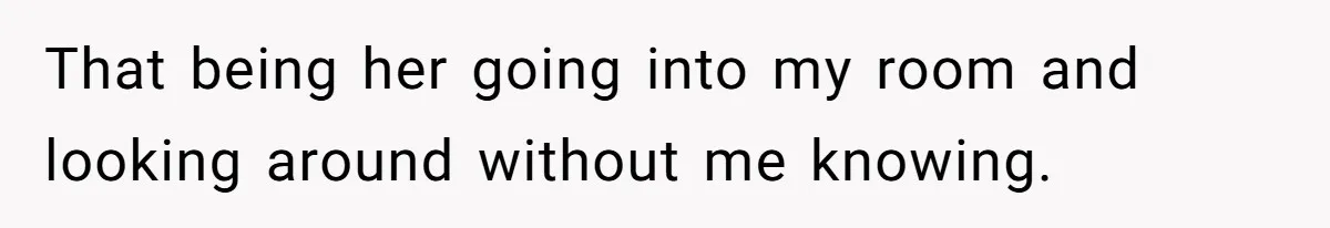 That being her going into my room and looking around without me knowing.