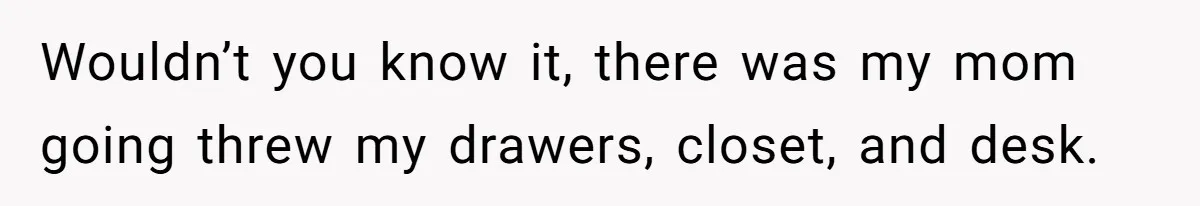 Wouldn’t you know it, there was my mom going threw my drawers, closet, and desk.