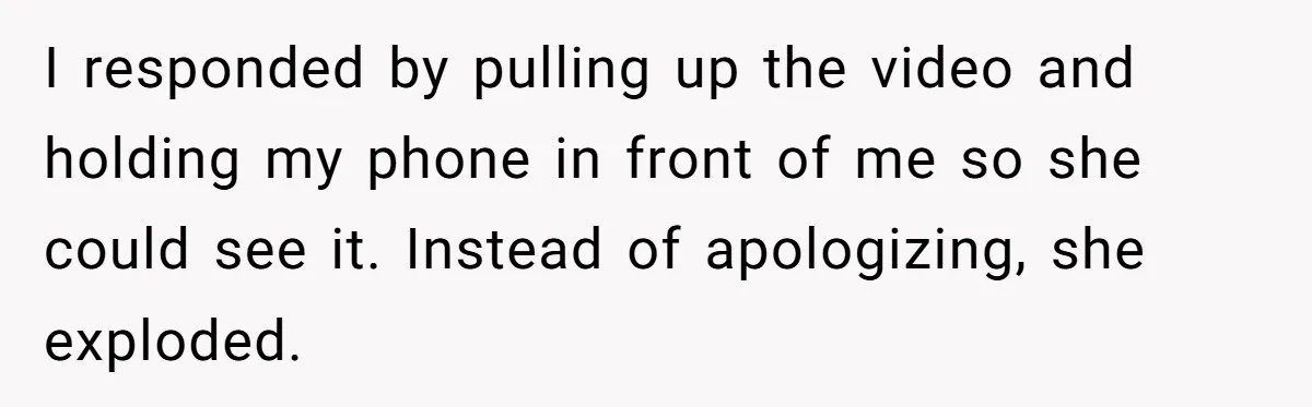I responded by pulling up the video and holding my phone in front of me so she could see it. Instead of apologizing, she exploded.