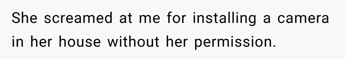 She screamed at me for installing a camera in her house without her permission.