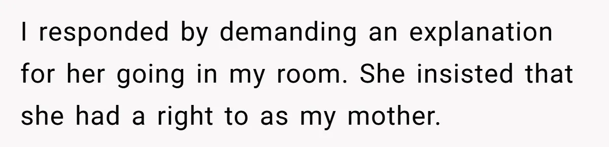 I responded by demanding an explanation for her going in my room. She insisted that she had a right to as my mother.