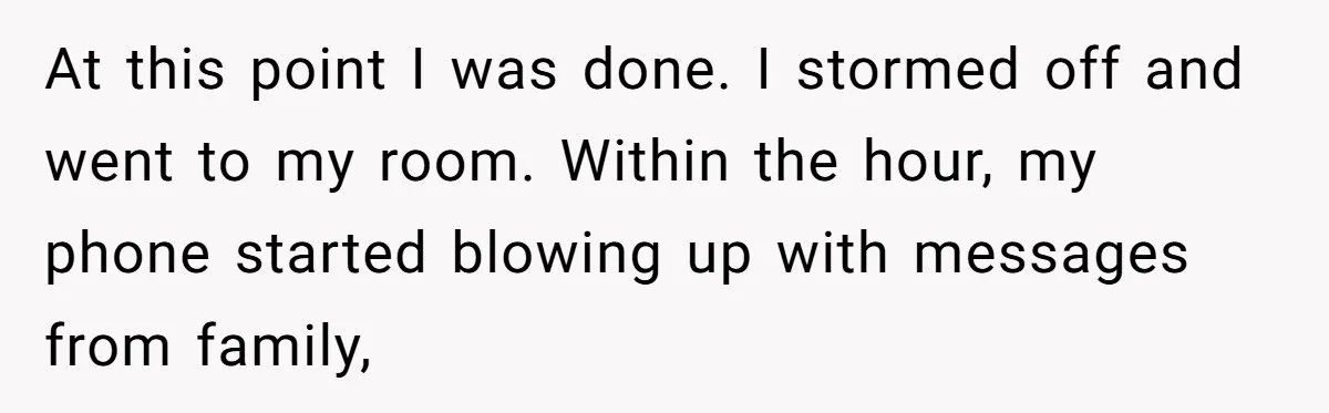 At this point I was done. I stormed off and went to my room. Within the hour, my phone started blowing up with messages from family,