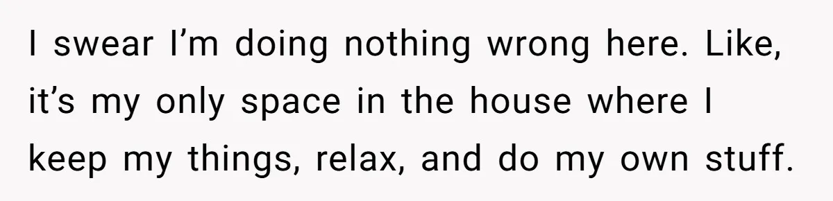 I swear I’m doing nothing wrong here. Like, it’s my only space in the house where I keep my things, relax, and do my own stuff.