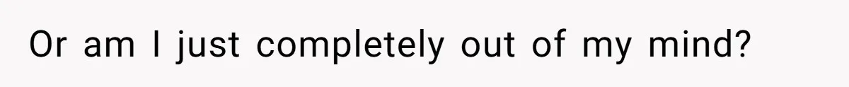 Or am I just completely out of my mind?