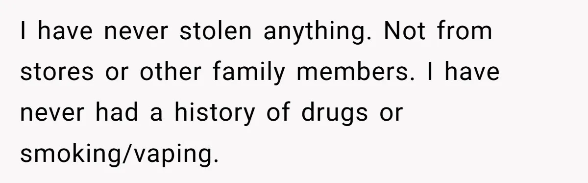 I have never stolen anything. Not from stores or other family members. I have never had a history of drugs or smoking/vaping.