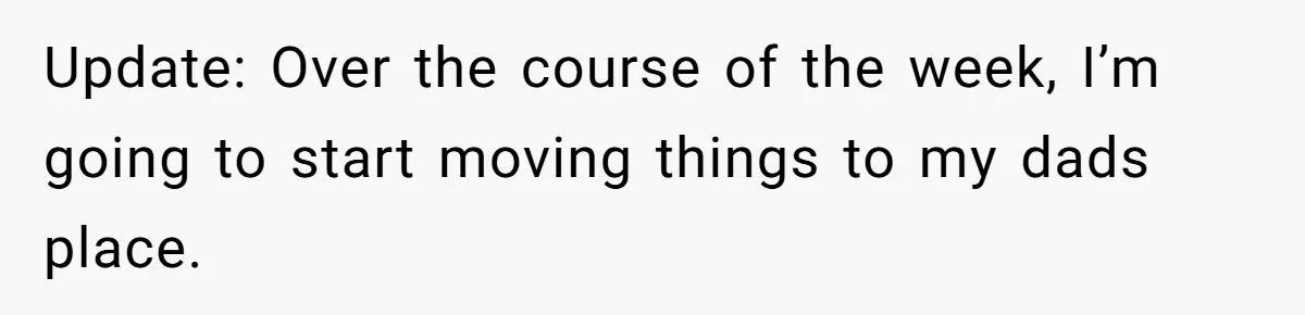 Update: Over the course of the week, I’m going to start moving things to my dads place.