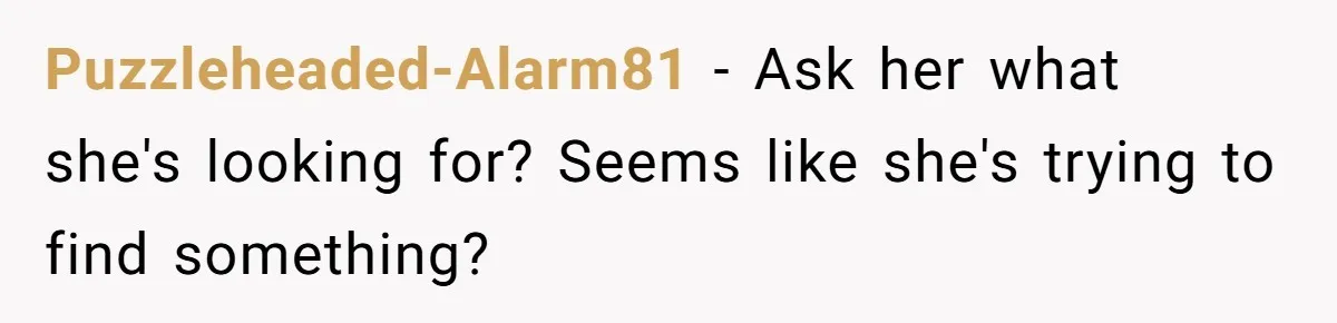 Puzzleheaded-Alarm81 − Ask her what she's looking for? Seems like she's trying to find something?