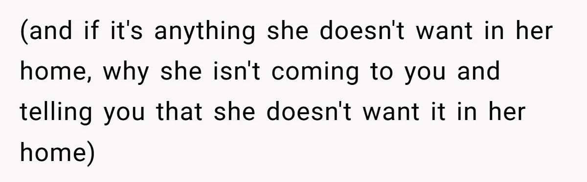 (and if it's anything she doesn't want in her home, why she isn't coming to you and telling you that she doesn't want it in her home)