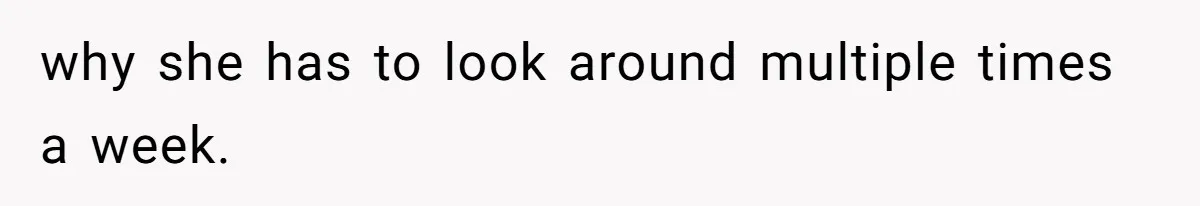 why she has to look around multiple times a week.