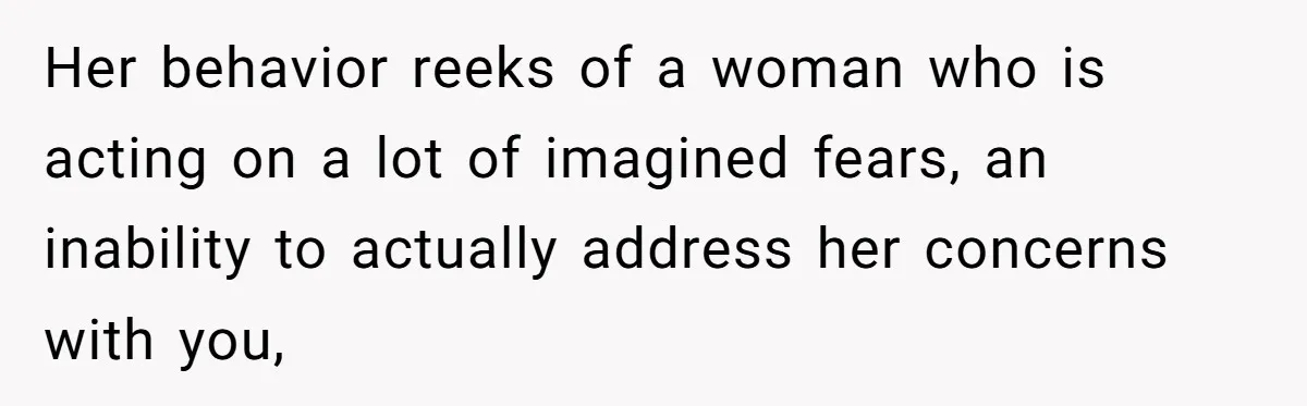 Her behavior reeks of a woman who is acting on a lot of imagined fears, an inability to actually address her concerns with you,