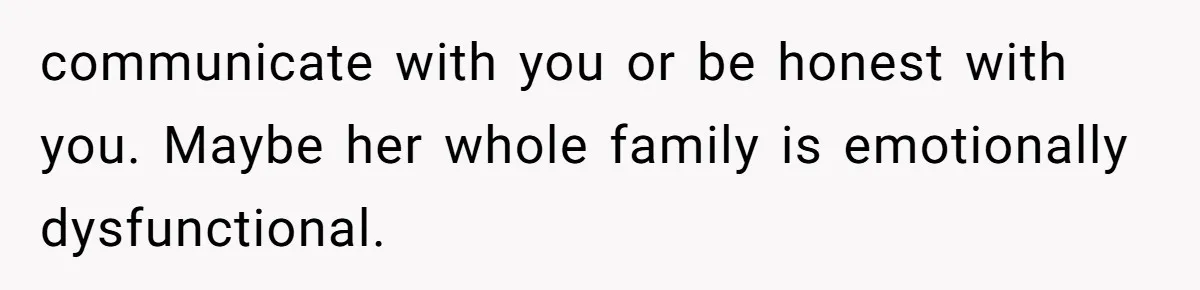 communicate with you or be honest with you. Maybe her whole family is emotionally dysfunctional.