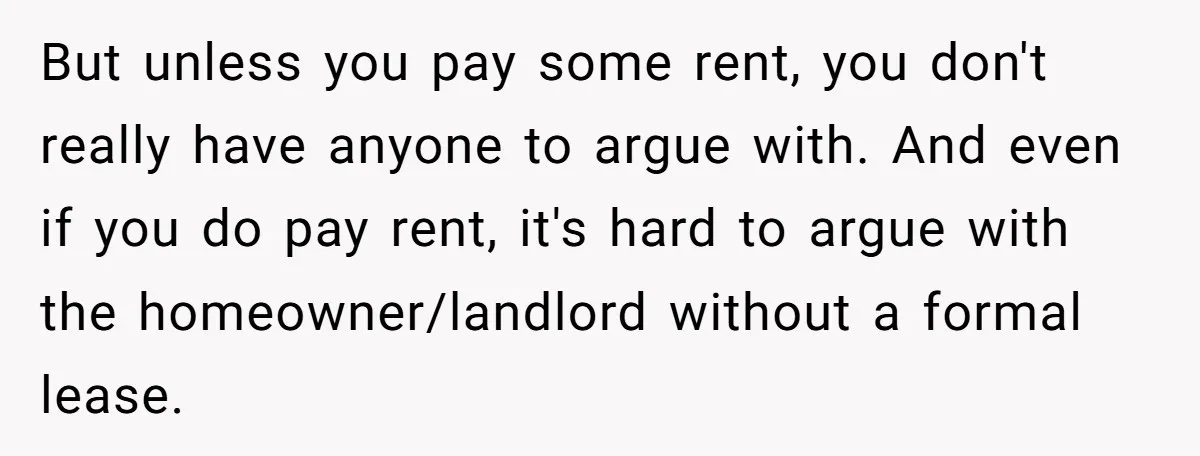 But unless you pay some rent, you don't really have anyone to argue with. And even if you do pay rent, it's hard to argue with the homeowner/landlord without a...