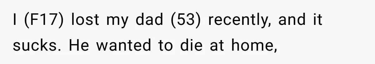 I (F17) lost my dad (53) recently, and it sucks. He wanted to die at home,