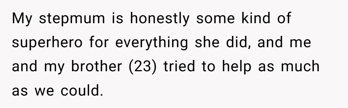 My stepmum is honestly some kind of superhero for everything she did, and me and my brother (23) tried to help as much as we could.