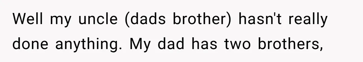 Well my uncle (dads brother) hasn't really done anything. My dad has two brothers,