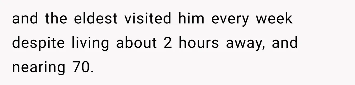 and the eldest visited him every week despite living about 2 hours away, and nearing 70.